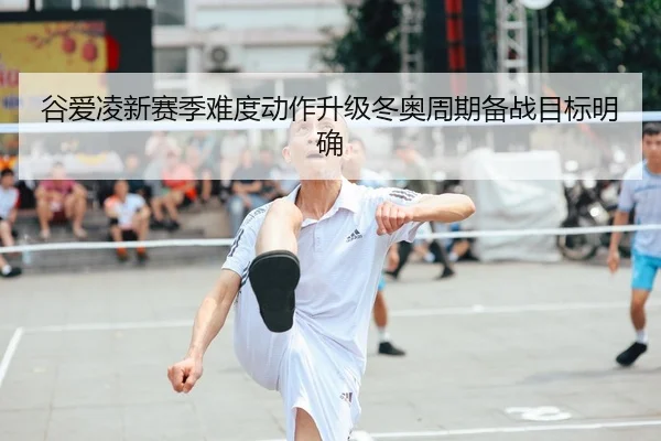 谷爱凌新赛季难度动作升级冬奥周期备战目标明确